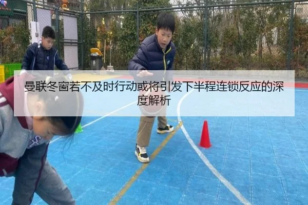 曼联冬窗若不及时行动或将引发下半程连锁反应的深度解析